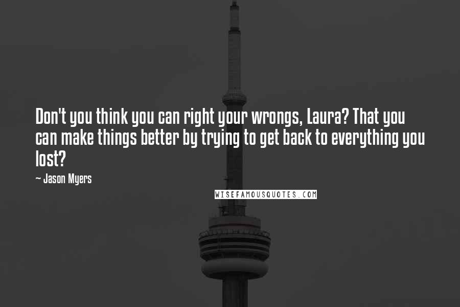 Jason Myers quotes: Don't you think you can right your wrongs, Laura? That you can make things better by trying to get back to everything you lost?