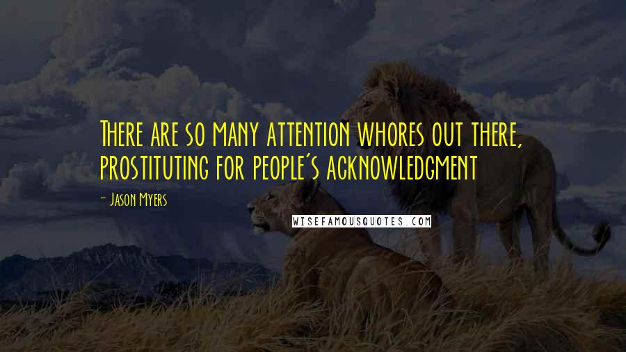 Jason Myers quotes: There are so many attention whores out there, prostituting for people's acknowledgment