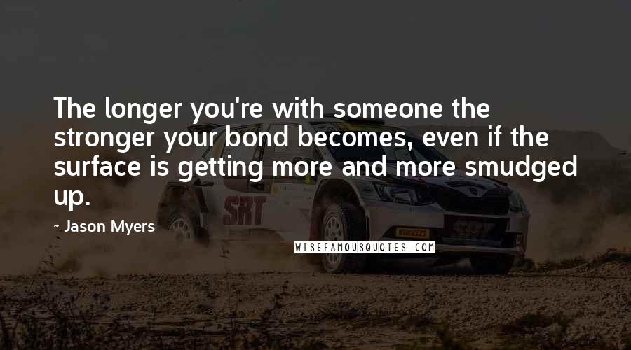 Jason Myers quotes: The longer you're with someone the stronger your bond becomes, even if the surface is getting more and more smudged up.