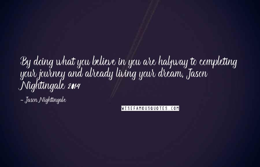 Jason Nightingale quotes: By doing what you believe in you are halfway to completing your journey and already living your dream. Jason Nightingale 2014