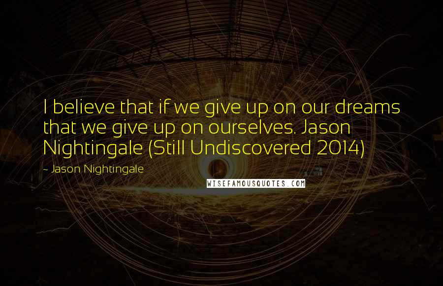 Jason Nightingale quotes: I believe that if we give up on our dreams that we give up on ourselves. Jason Nightingale (Still Undiscovered 2014)