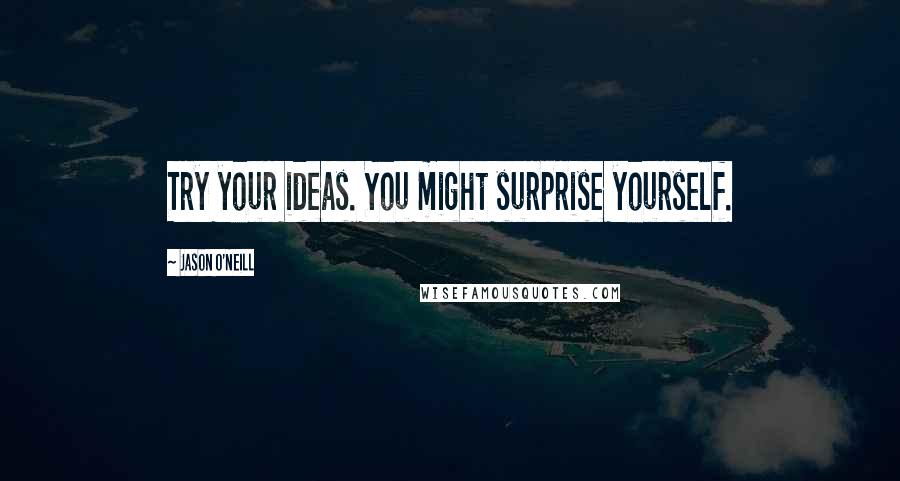 Jason O'Neill quotes: Try your ideas. You might surprise yourself.