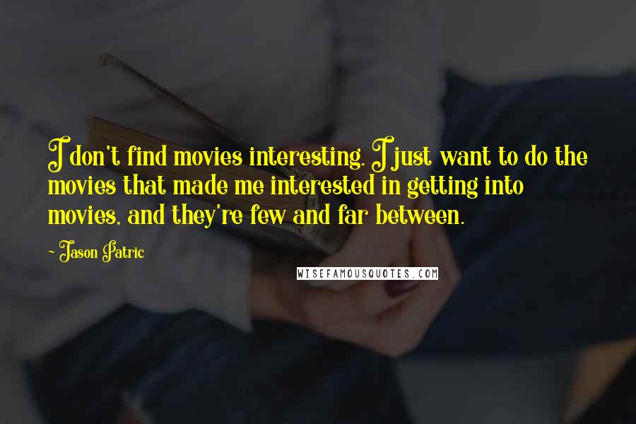 Jason Patric quotes: I don't find movies interesting. I just want to do the movies that made me interested in getting into movies, and they're few and far between.