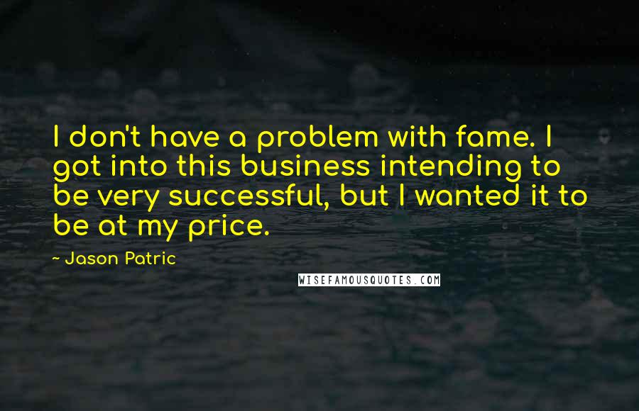 Jason Patric quotes: I don't have a problem with fame. I got into this business intending to be very successful, but I wanted it to be at my price.