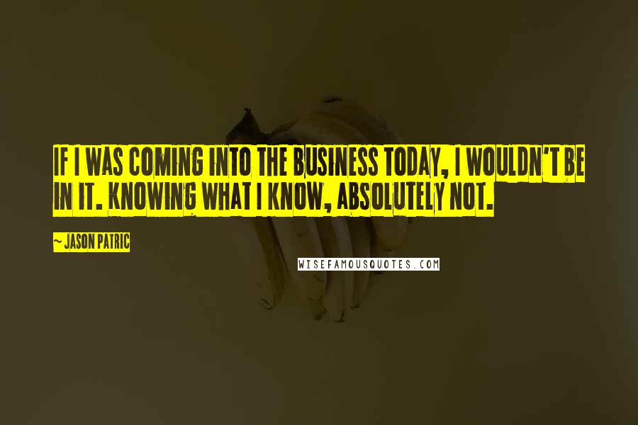 Jason Patric quotes: If I was coming into the business today, I wouldn't be in it. Knowing what I know, absolutely not.