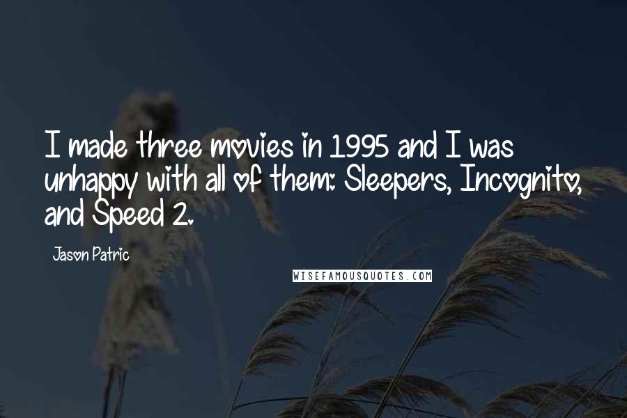 Jason Patric quotes: I made three movies in 1995 and I was unhappy with all of them: Sleepers, Incognito, and Speed 2.