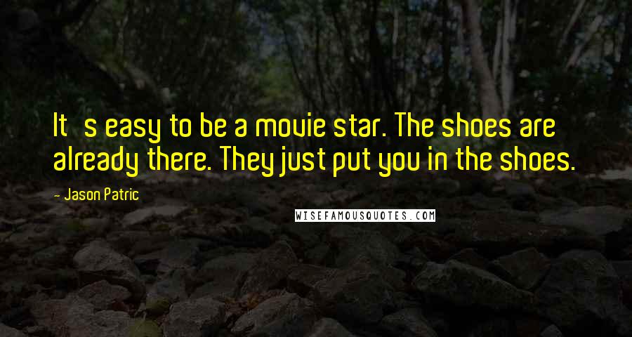 Jason Patric quotes: It's easy to be a movie star. The shoes are already there. They just put you in the shoes.