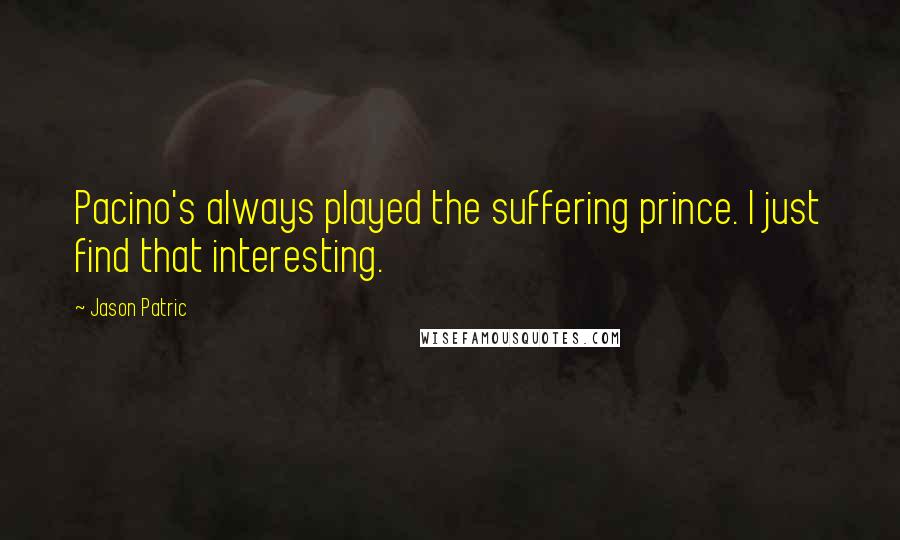 Jason Patric quotes: Pacino's always played the suffering prince. I just find that interesting.