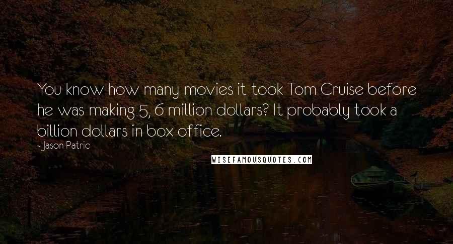 Jason Patric quotes: You know how many movies it took Tom Cruise before he was making 5, 6 million dollars? It probably took a billion dollars in box office.