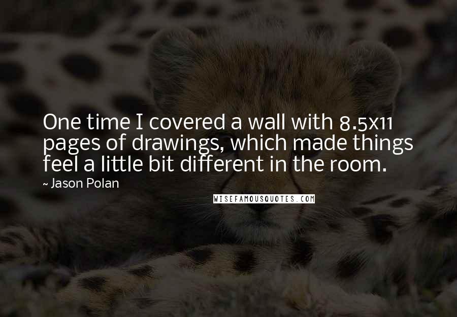 Jason Polan quotes: One time I covered a wall with 8.5x11 pages of drawings, which made things feel a little bit different in the room. Jason Polan quotes: One time I covered a wall with 8.5x11 pages of drawings, which made things feel a little bit different in the room.