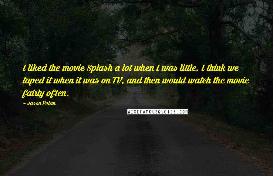 Jason Polan quotes: I liked the movie Splash a lot when I was little. I think we taped it when it was on TV, and then would watch the movie fairly often.