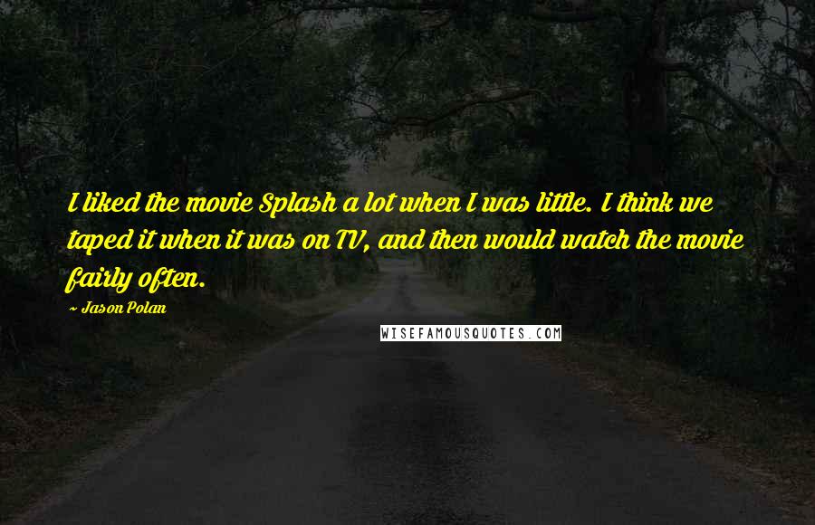 Jason Polan quotes: I liked the movie Splash a lot when I was little. I think we taped it when it was on TV, and then would watch the movie fairly often. Jason Polan quotes: I liked the movie Splash a lot when I was little. I think we taped it when it was on TV, and then would watch the movie fairly often.