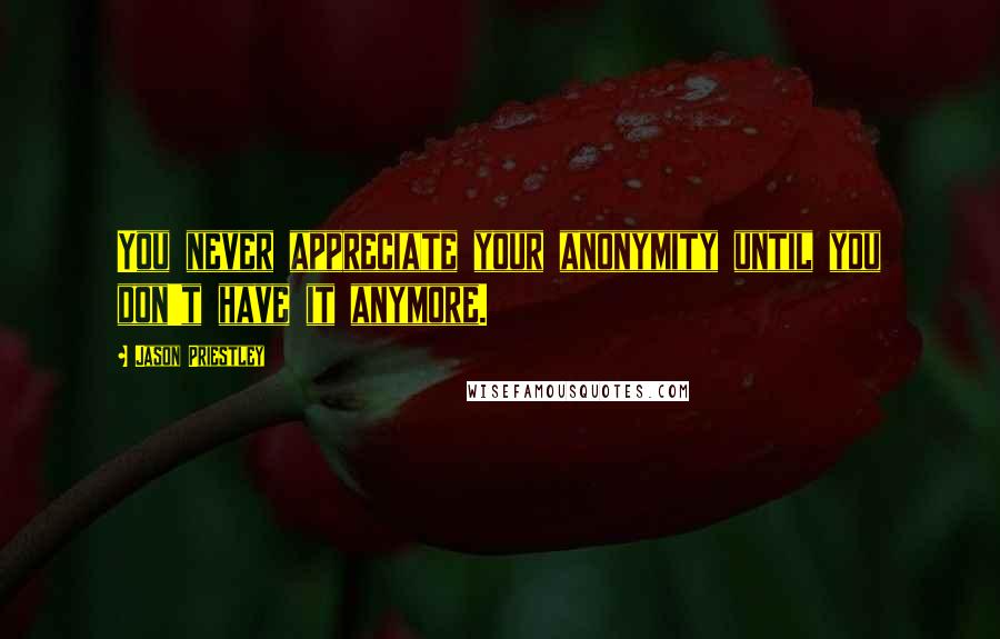 Jason Priestley quotes: You never appreciate your anonymity until you don't have it anymore.