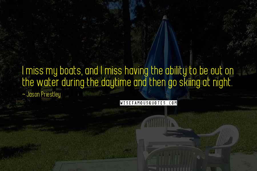 Jason Priestley quotes: I miss my boats, and I miss having the ability to be out on the water during the daytime and then go skiing at night.
