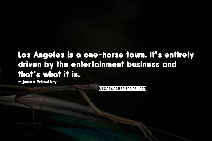 Jason Priestley quotes: Los Angeles is a one-horse town. It's entirely driven by the entertainment business and that's what it is.