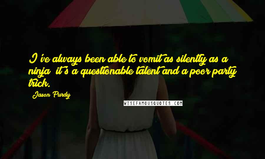Jason Purdy quotes: I've always been able to vomit as silently as a ninja; it's a questionable talent and a poor party trick.
