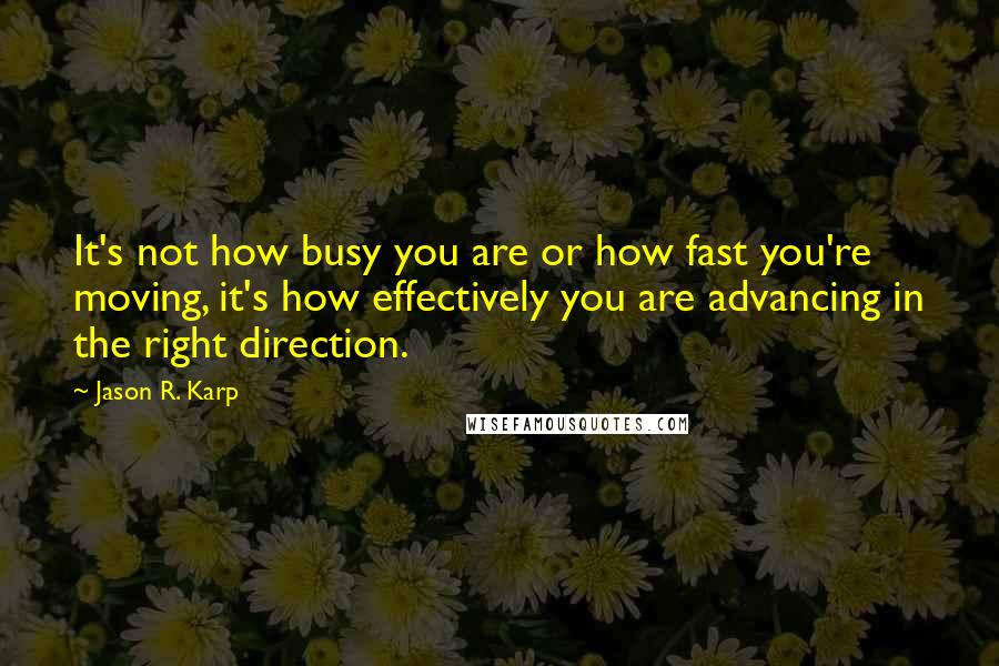 Jason R. Karp quotes: It's not how busy you are or how fast you're moving, it's how effectively you are advancing in the right direction.