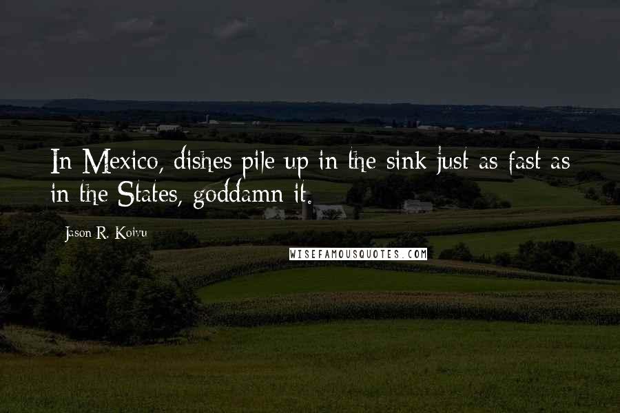 Jason R. Koivu quotes: In Mexico, dishes pile up in the sink just as fast as in the States, goddamn it.