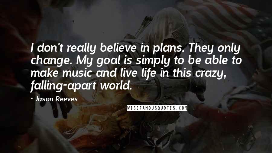 Jason Reeves quotes: I don't really believe in plans. They only change. My goal is simply to be able to make music and live life in this crazy, falling-apart world.