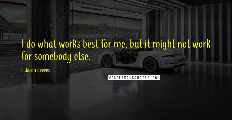 Jason Reeves quotes: I do what works best for me, but it might not work for somebody else.