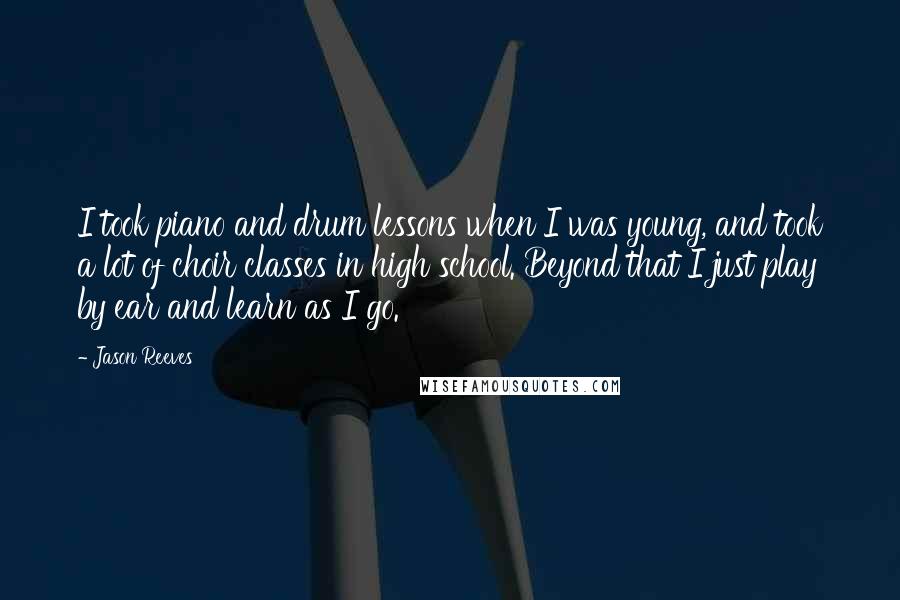 Jason Reeves quotes: I took piano and drum lessons when I was young, and took a lot of choir classes in high school. Beyond that I just play by ear and learn as Jason Reeves quotes: I took piano and drum lessons when I was young, and took a lot of choir classes in high school. Beyond that I just play by ear and learn as