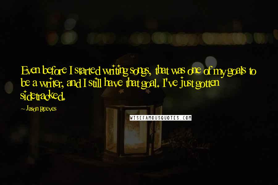 Jason Reeves quotes: Even before I started writing songs, that was one of my goals to be a writer, and I still have that goal. I've just gotten sidetracked. Jason Reeves quotes: Even before I started writing songs, that was one of my goals to be a writer, and I still have that goal. I've just gotten sidetracked.