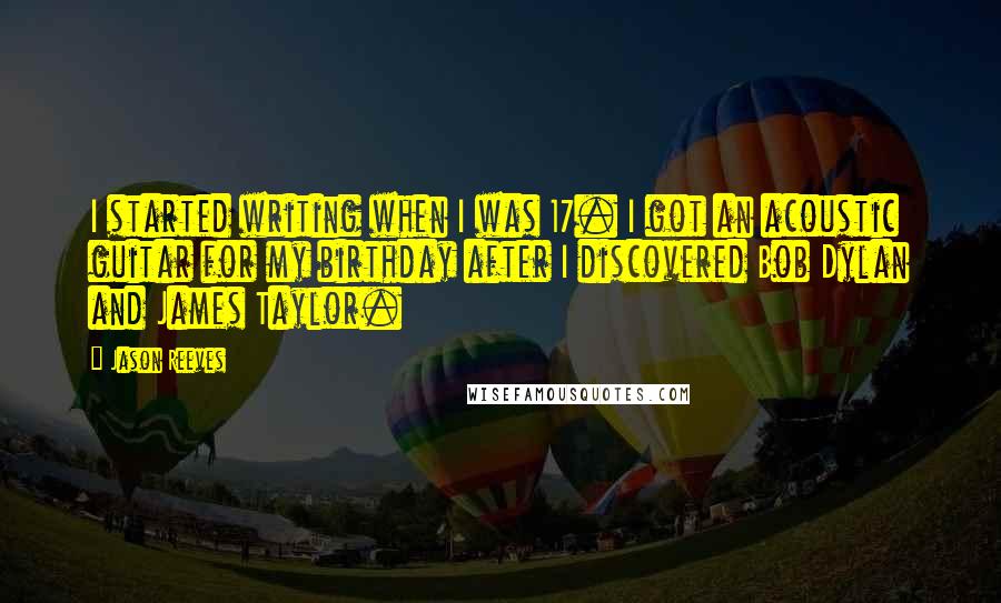 Jason Reeves quotes: I started writing when I was 17. I got an acoustic guitar for my birthday after I discovered Bob Dylan and James Taylor.