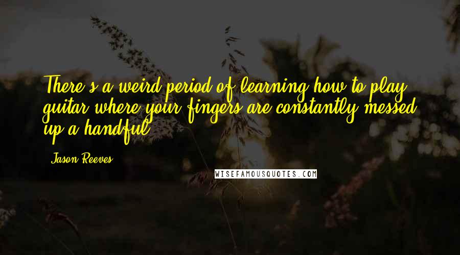 Jason Reeves quotes: There's a weird period of learning how to play guitar where your fingers are constantly messed up a handful.