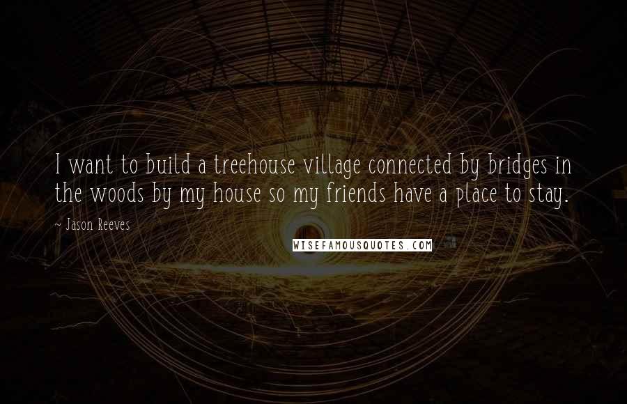 Jason Reeves quotes: I want to build a treehouse village connected by bridges in the woods by my house so my friends have a place to stay. Jason Reeves quotes: I want to build a treehouse village connected by bridges in the woods by my house so my friends have a place to stay.