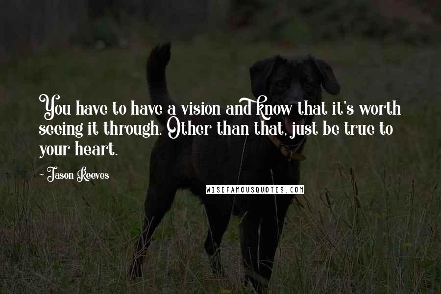 Jason Reeves quotes: You have to have a vision and know that it's worth seeing it through. Other than that, just be true to your heart.