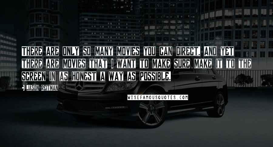 Jason Reitman quotes: There are only so many movies you can direct. And yet there are movies that I want to make sure make it to the screen in as honest a way