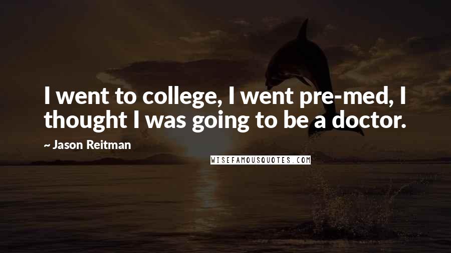 Jason Reitman quotes: I went to college, I went pre-med, I thought I was going to be a doctor.
