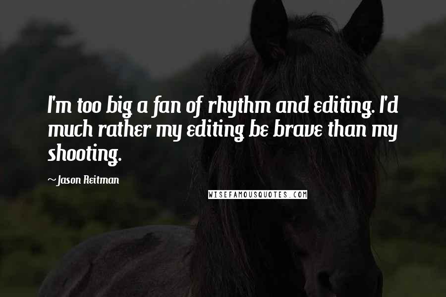 Jason Reitman quotes: I'm too big a fan of rhythm and editing. I'd much rather my editing be brave than my shooting.