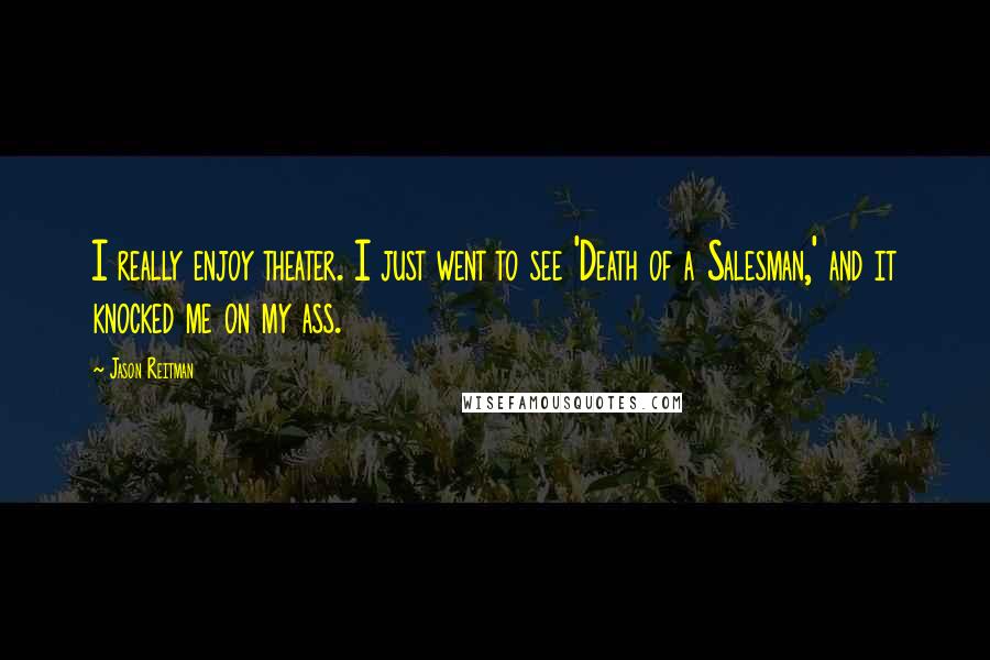 Jason Reitman quotes: I really enjoy theater. I just went to see 'Death of a Salesman,' and it knocked me on my ass.