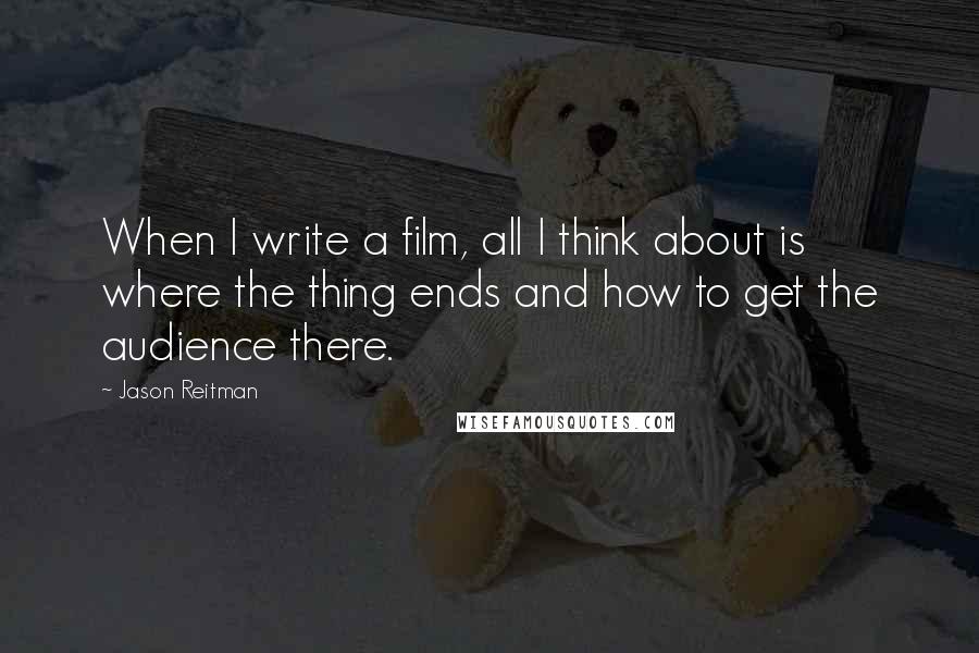 Jason Reitman quotes: When I write a film, all I think about is where the thing ends and how to get the audience there.