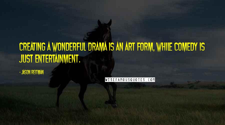Jason Reitman quotes: Creating a wonderful drama is an art form, while comedy is just entertainment.