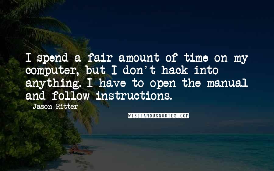 Jason Ritter quotes: I spend a fair amount of time on my computer, but I don't hack into anything. I have to open the manual and follow instructions. Jason Ritter quotes: I spend a fair amount of time on my computer, but I don't hack into anything. I have to open the manual and follow instructions.