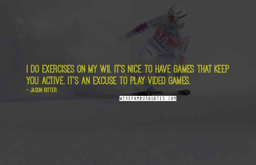 Jason Ritter quotes: I do exercises on my Wii. It's nice to have games that keep you active. It's an excuse to play video games. Jason Ritter quotes: I do exercises on my Wii. It's nice to have games that keep you active. It's an excuse to play video games.