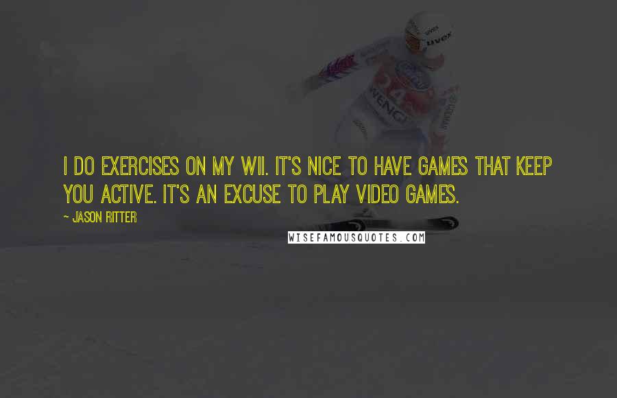 Jason Ritter quotes: I do exercises on my Wii. It's nice to have games that keep you active. It's an excuse to play video games.