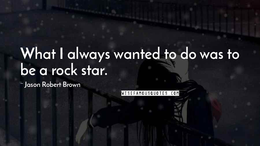 Jason Robert Brown quotes: What I always wanted to do was to be a rock star.