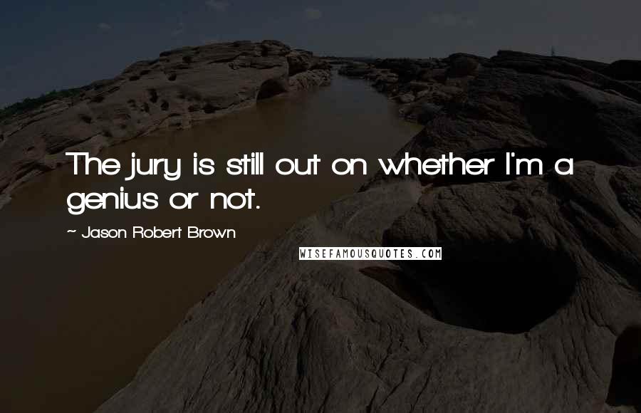 Jason Robert Brown quotes: The jury is still out on whether I'm a genius or not.