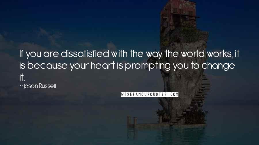 Jason Russell quotes: If you are dissatisfied with the way the world works, it is because your heart is prompting you to change it.