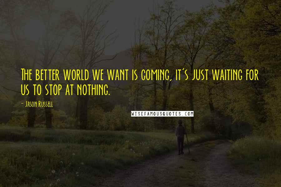 Jason Russell quotes: The better world we want is coming, it's just waiting for us to stop at nothing.