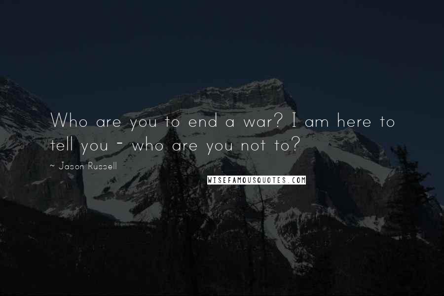 Jason Russell quotes: Who are you to end a war? I am here to tell you - who are you not to?