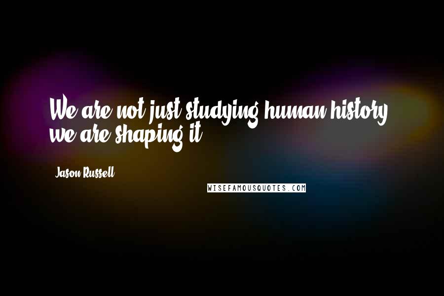 Jason Russell quotes: We are not just studying human history, we are shaping it.