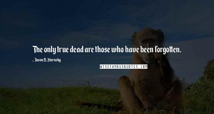 Jason S. Hornsby quotes: The only true dead are those who have been forgotten.