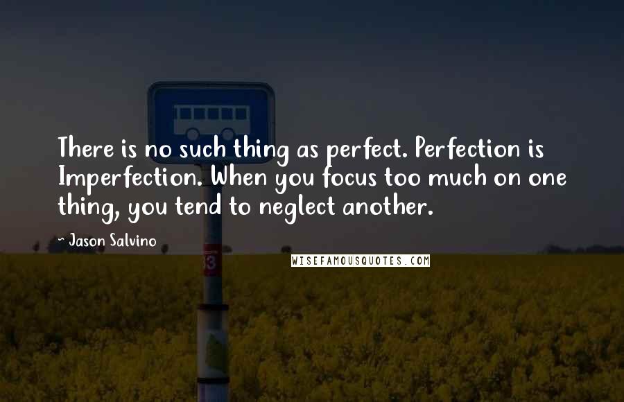 Jason Salvino quotes: There is no such thing as perfect. Perfection is Imperfection. When you focus too much on one thing, you tend to neglect another.