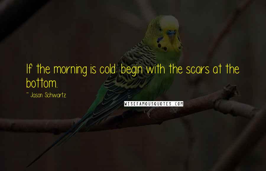 Jason Schwartz quotes: If the morning is cold: begin with the scars at the bottom. Jason Schwartz quotes: If the morning is cold: begin with the scars at the bottom.