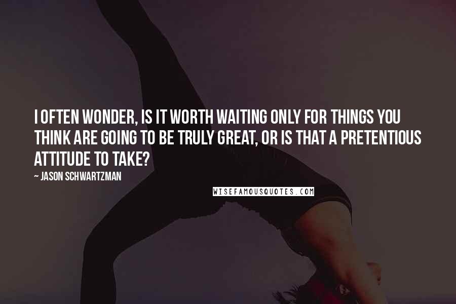 Jason Schwartzman quotes: I often wonder, Is it worth waiting only for things you think are going to be truly great, or is that a pretentious attitude to take? Jason Schwartzman quotes: I often wonder, Is it worth waiting only for things you think are going to be truly great, or is that a pretentious attitude to take?