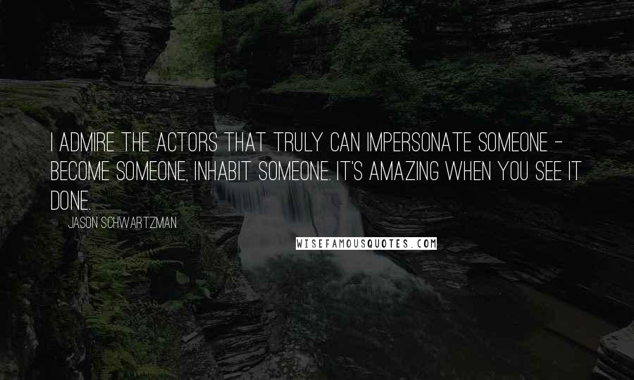 Jason Schwartzman quotes: I admire the actors that truly can impersonate someone - become someone, inhabit someone. It's amazing when you see it done.
